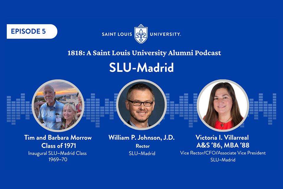 Episode 5 A graphic shows three photos and the words William Johnson, J.D., SLU-Madrid rector, and Victoria Villarreal (A&S '86, GRAD CSB '88), vice rector and associate vice president, chief financial officer and Tim Morrow (A&S '71) and Barbara Morrow (A&S '71).